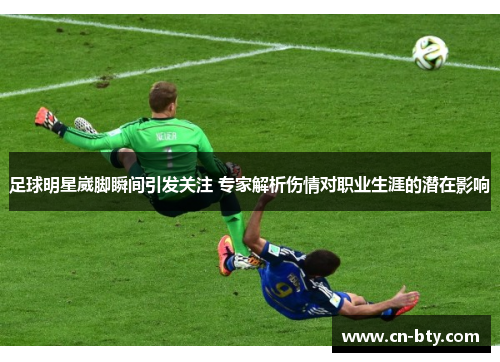 足球明星崴脚瞬间引发关注 专家解析伤情对职业生涯的潜在影响 足球明星崴脚瞬间引发关注 专家解析伤情对职业生涯的潜在影响