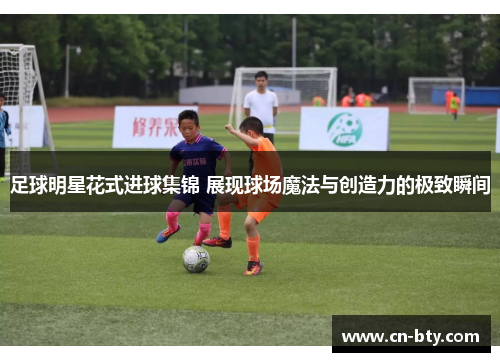 足球明星花式进球集锦 展现球场魔法与创造力的极致瞬间 足球明星花式进球集锦 展现球场魔法与创造力的极致瞬间