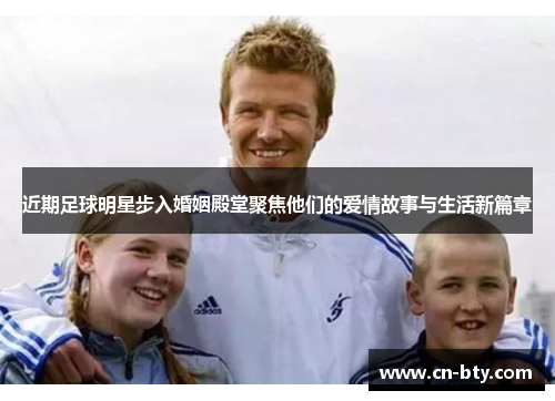 近期足球明星步入婚姻殿堂聚焦他们的爱情故事与生活新篇章 近期足球明星步入婚姻殿堂聚焦他们的爱情故事与生活新篇章