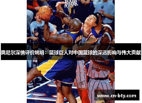 奥尼尔深情评价姚明:篮球巨人对中国篮球的深远影响与伟大贡献 奥尼尔深情评价姚明:篮球巨人对中国篮球的深远影响与伟大贡献