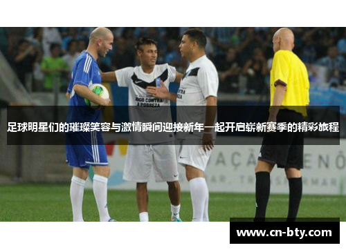 足球明星们的璀璨笑容与激情瞬间迎接新年一起开启崭新赛季的精彩旅程 足球明星们的璀璨笑容与激情瞬间迎接新年一起开启崭新赛季的精彩旅程
