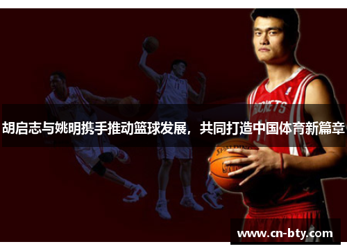 胡启志与姚明携手推动篮球发展,共同打造中国体育新篇章 胡启志与姚明携手推动篮球发展,共同打造中国体育新篇章