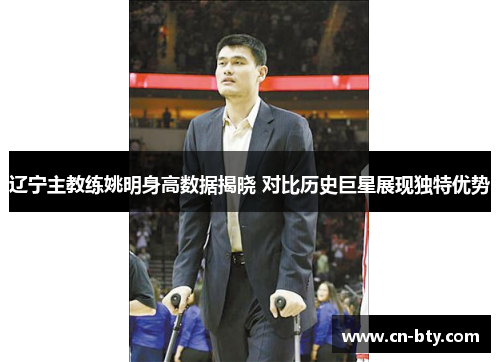 辽宁主教练姚明身高数据揭晓 对比历史巨星展现独特优势 辽宁主教练姚明身高数据揭晓 对比历史巨星展现独特优势