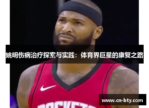 姚明伤病治疗探索与实践:体育界巨星的康复之路 姚明伤病治疗探索与实践:体育界巨星的康复之路