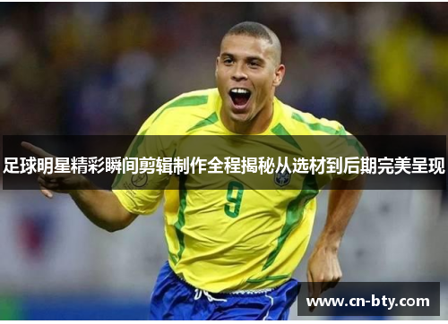 足球明星精彩瞬间剪辑制作全程揭秘从选材到后期完美呈现 足球明星精彩瞬间剪辑制作全程揭秘从选材到后期完美呈现