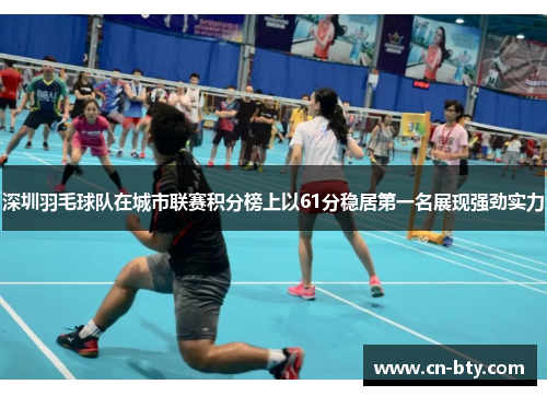深圳羽毛球队在城市联赛积分榜上以61分稳居第一名展现强劲实力