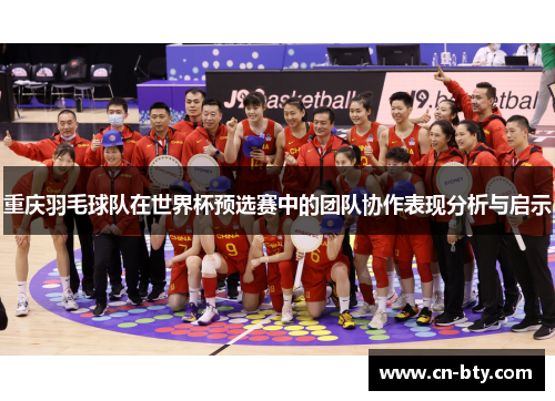 重庆羽毛球队在世界杯预选赛中的团队协作表现分析与启示