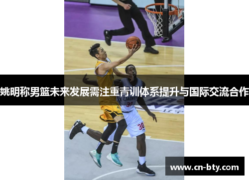 姚明称男篮未来发展需注重青训体系提升与国际交流合作