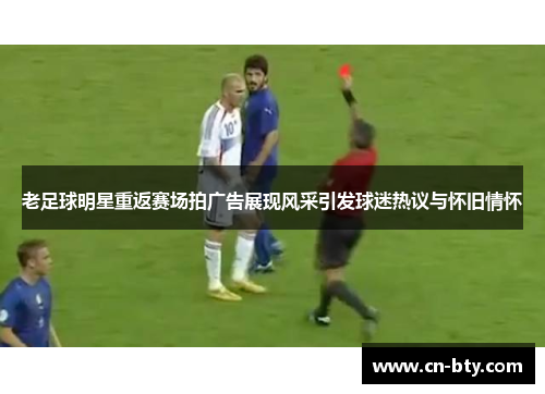 老足球明星重返赛场拍广告展现风采引发球迷热议与怀旧情怀