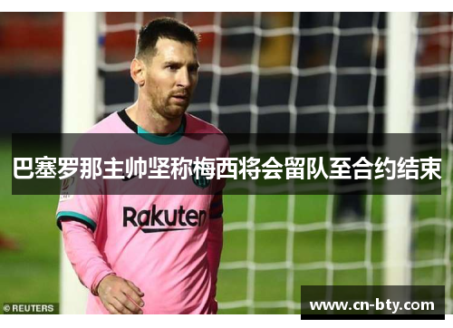 巴塞罗那主帅坚称梅西将会留队至合约结束