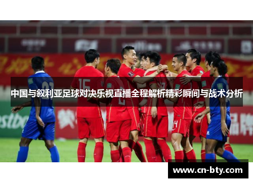 中国与叙利亚足球对决乐视直播全程解析精彩瞬间与战术分析