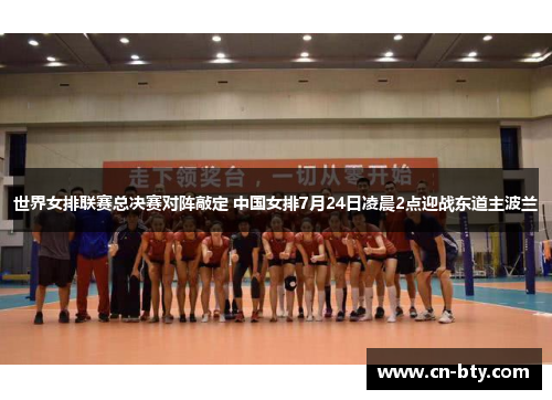 世界女排联赛总决赛对阵敲定 中国女排7月24日凌晨2点迎战东道主波兰