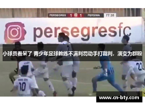 小球员看呆了 青少年足球教练不满判罚动手打裁判,演变为群殴 小球员看呆了 青少年足球教练不满判罚动手打裁判,演变为群殴