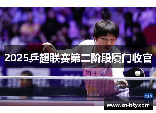 2025乒超联赛第二阶段厦门收官 2025乒超联赛第二阶段厦门收官