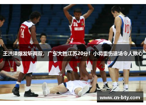 王洪泽爆发斩两双,广东大胜江苏20分!小将重伤退场令人揪心 王洪泽爆发斩两双,广东大胜江苏20分!小将重伤退场令人揪心